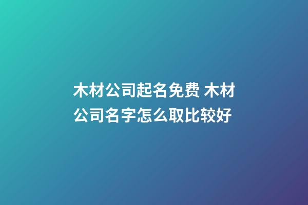 木材公司起名免费 木材公司名字怎么取比较好-第1张-公司起名-玄机派